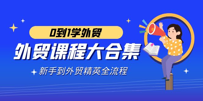 外贸-课程大合集，0到1学外贸，新手到外贸精英全流程（180节课）_北创网