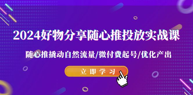 2024好物分享-随心推投放实战课 随心推撬动自然流量/微付费起号/优化产出_北创网