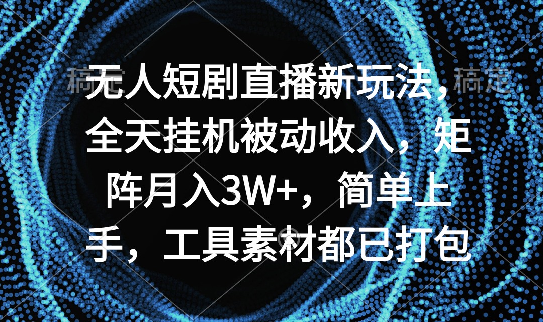 无人短剧直播新玩法，全天挂机被动收入，矩阵月入3W+，简单上手，工具素…_北创网