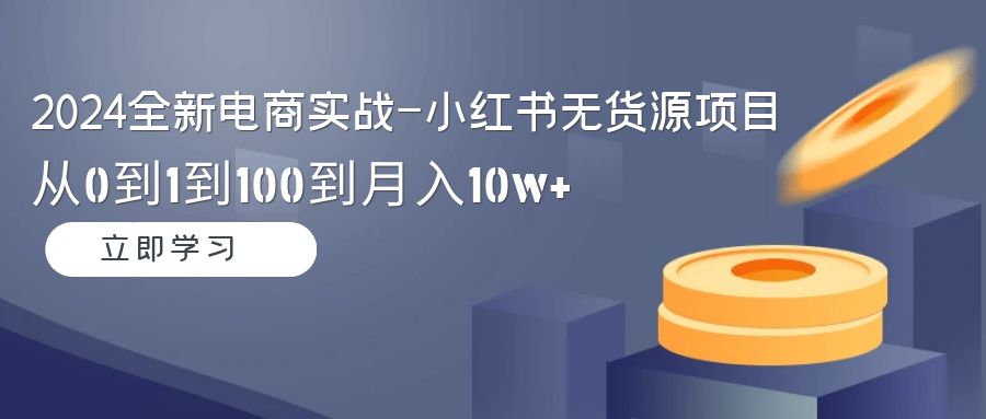 2024全新电商实战-小红书无货源项目：从0到1到100到月入10w+_北创网