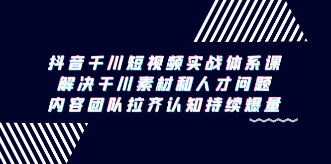 抖音千川短视频实战体系课，解决干川素材和人才问题，内容团队拉齐认知…_北创网