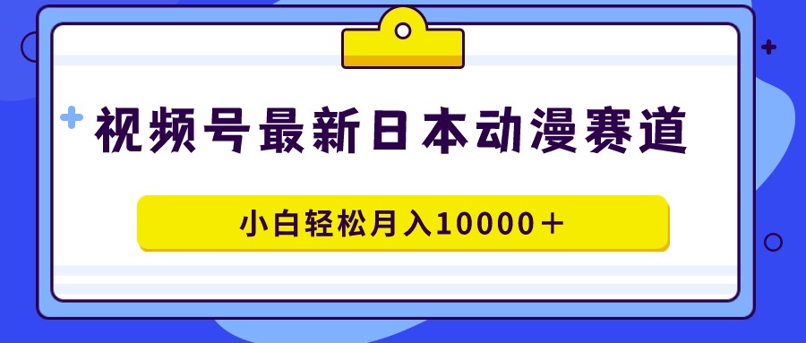 视频号日本动漫蓝海赛道，100%原创，小白轻松月入10000＋_北创网