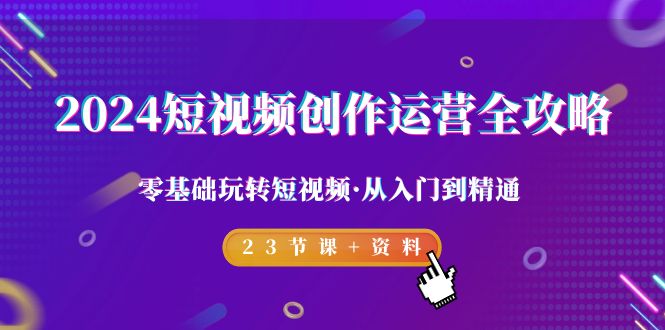 2024短视频-创作运营全攻略，零基础玩转短视频·从入门到精通-23节课+资料_北创网