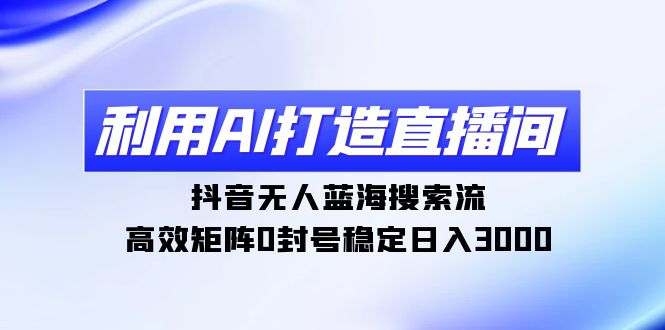 利用AI打造直播间，抖音无人蓝海搜索流，高效矩阵0封号稳定日入3000_北创网