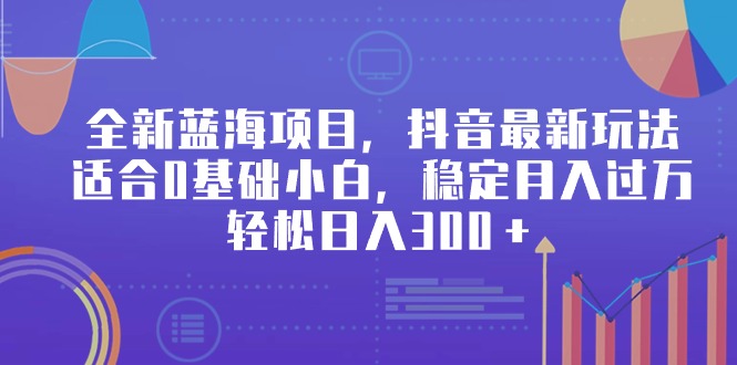 全新蓝海项目，抖音最新玩法，适合0基础小白，稳定月入过万，轻松日入300＋_北创网