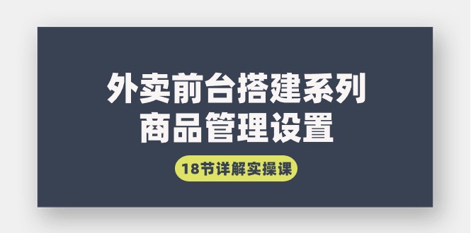 外卖前台搭建系列｜商品管理设置，18节详解实操课_北创网