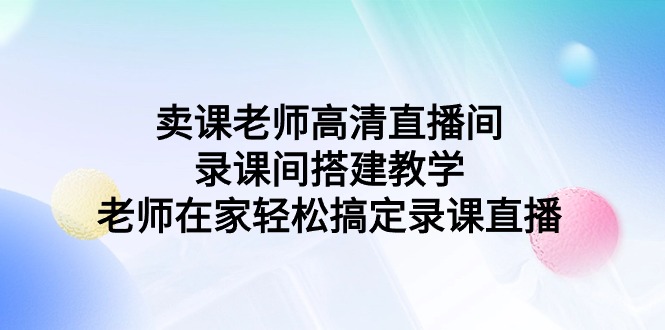 卖课老师高清直播间 录课间搭建教学，老师在家轻松搞定录课直播_北创网