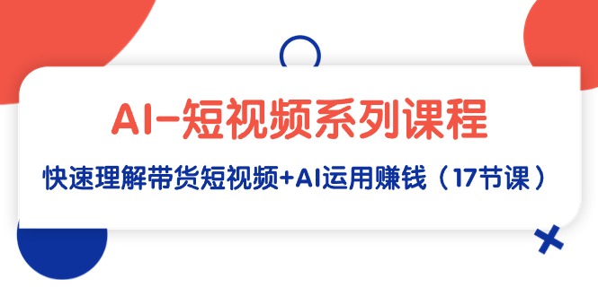 AI-短视频系列课程，快速理解带货短视频+AI运用赚钱（17节课）_北创网