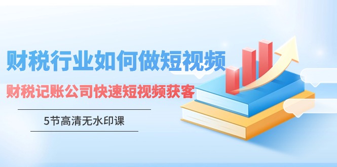 财税行业怎样做短视频，财税记账公司快速短视频获客（5节高清无水印课）_北创网