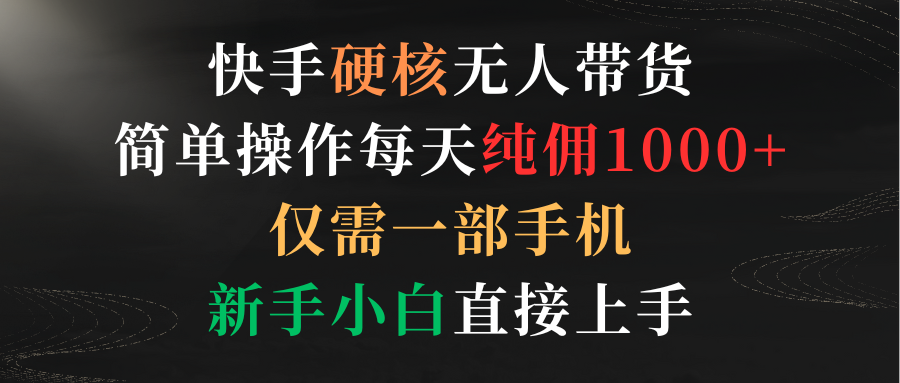 快手硬核无人带货，简单操作每天纯佣1000+,仅需一部手机，新手小白直接上手_北创网