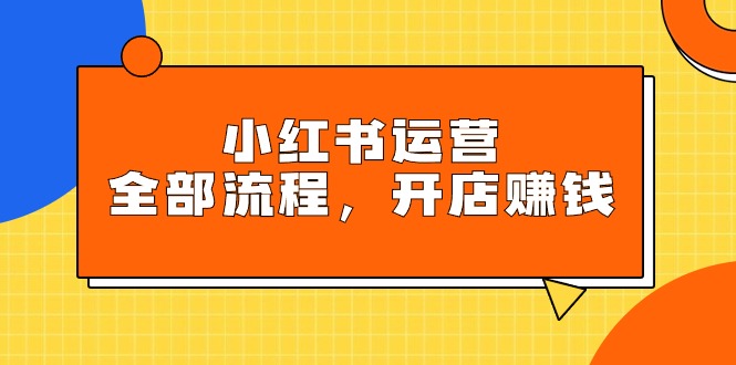 小红书运营全部流程，掌握小红书玩法规则，开店赚钱_北创网