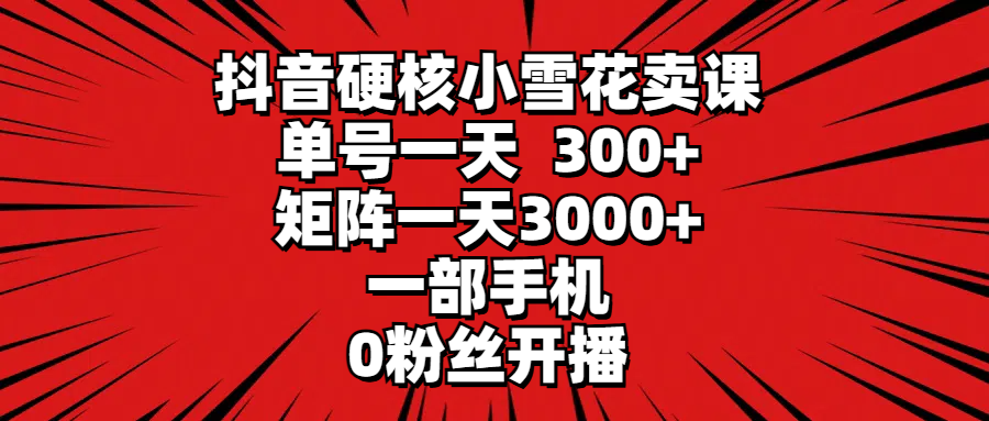 抖音硬核小雪花卖课，单号一天300+，矩阵一天3000+，一部手机0粉丝开播_北创网