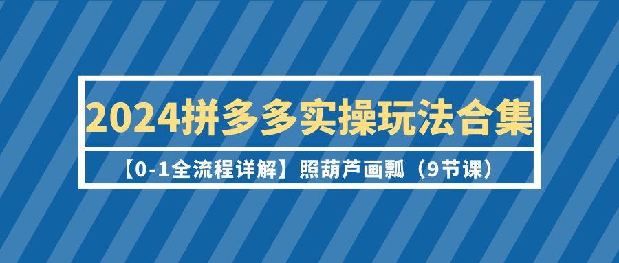 2024拼多多实操玩法合集【0-1全流程详解】照葫芦画瓢（9节课）_北创网