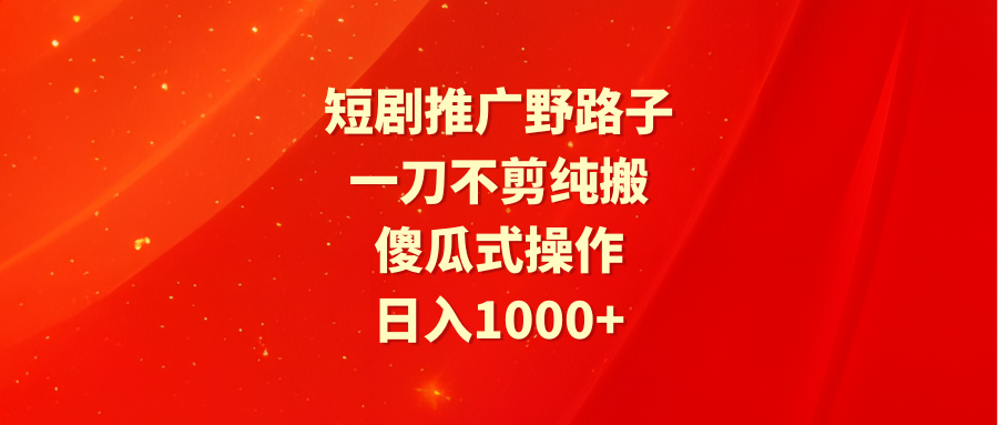 短剧推广野路子，一刀不剪纯搬运，傻瓜式操作，日入1000+_北创网