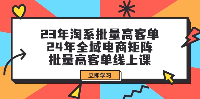 23年淘系批量高客单+24年全域电商矩阵，批量高客单线上课（109节课）_北创网