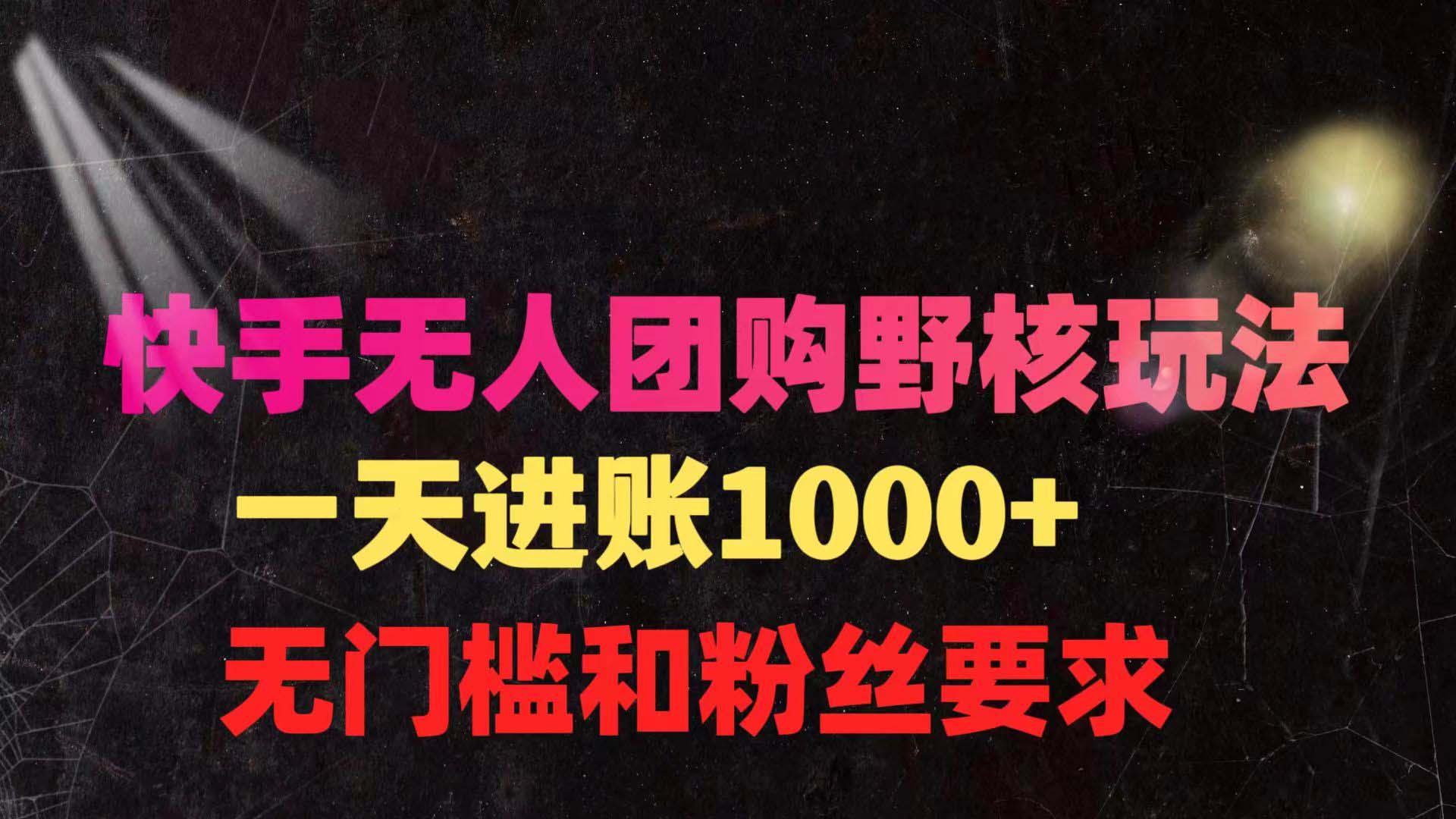 快手无人团购带货野核玩法，一天4位数 无任何门槛_北创网