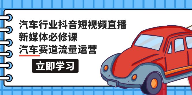 汽车行业 抖音短视频-直播新媒体必修课，汽车赛道流量运营（118节课）_北创网