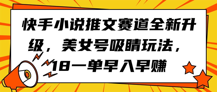 快手小说推文赛道全新升级，美女号吸睛玩法，18一单早入早赚_北创网