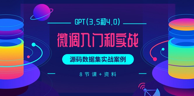 GPT(3.5和4.0)微调入门和实战，源码数据集实战案例（8节课+资料）_北创网