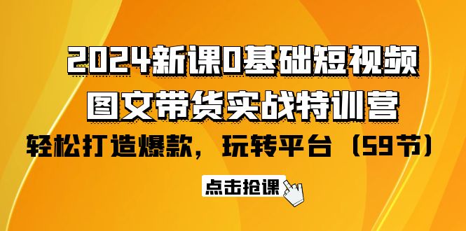 2024新课0基础短视频+图文带货实战特训营：玩转平台，轻松打造爆款（59节）_北创网