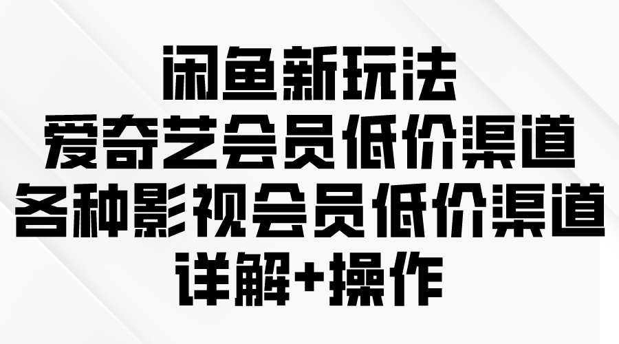 闲鱼新玩法，爱奇艺会员低价渠道，各种影视会员低价渠道详解_北创网