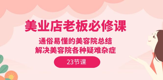 美业店老板必修课：通俗易懂的美容院总结，解决美容院各种疑难杂症（23节）_北创网