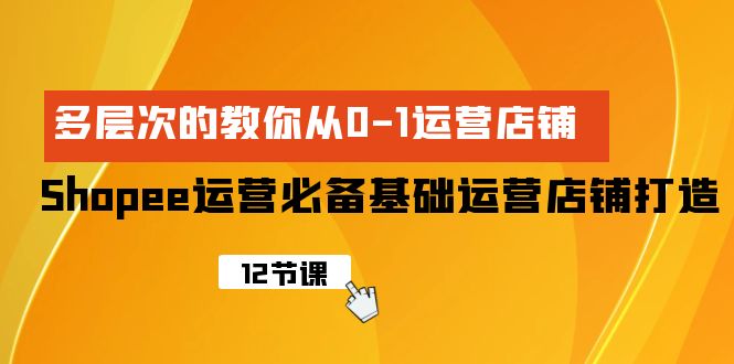 Shopee-运营必备基础运营店铺打造，多层次的教你从0-1运营店铺_北创网