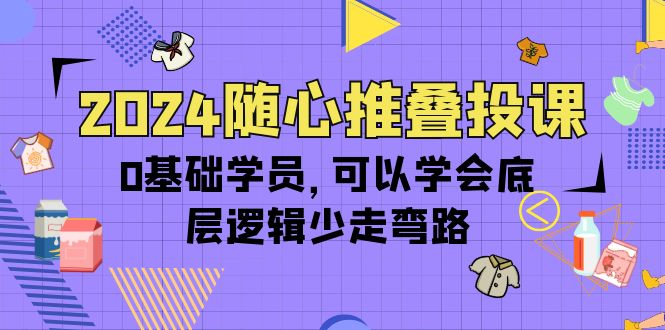 2024随心推叠投课，0基础学员，可以学会底层逻辑少走弯路（14节）_北创网