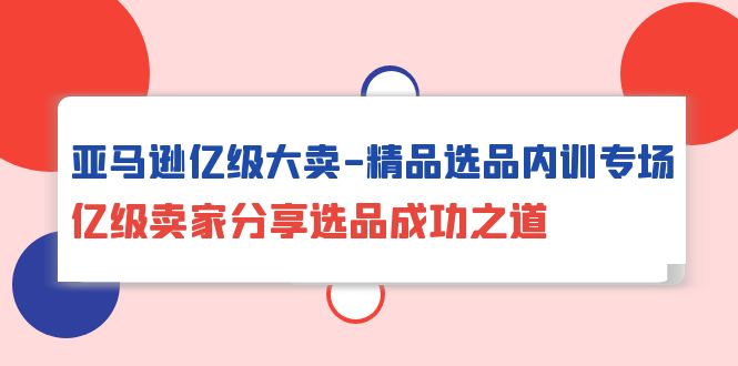 亚马逊亿级大卖-精品选品内训专场，亿级卖家分享选品成功之道_北创网