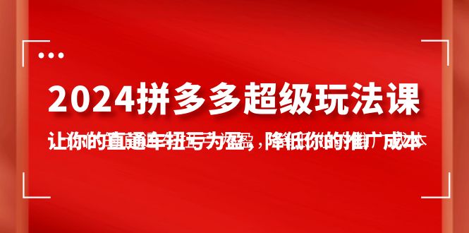 2024拼多多-超级玩法课，让你的直通车扭亏为盈，降低你的推广成本-7节课_北创网