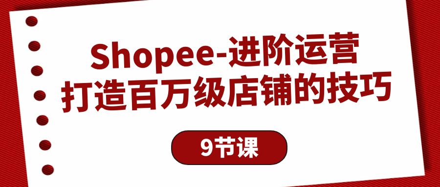 Shopee-进阶运营：打造百万级店铺的技巧（9节课）_北创网