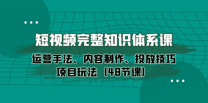 短视频-完整知识体系课，运营手法、内容制作、投放技巧项目玩法（48节课）_北创网