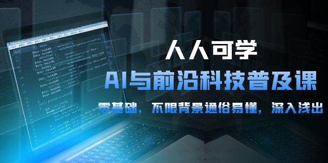 人人可学的AI 与前沿科技普及课，0基础，不限背景通俗易懂，深入浅出-54节_北创网