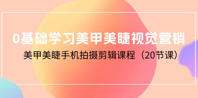 0基础学习美甲美睫视觉营销，美甲美睫手机拍摄剪辑课程（20节课）_北创网