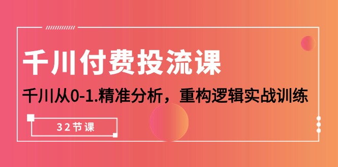 千川-付费投流课，千川从0-1.精准分析，重构逻辑实战训练（32节课）_北创网