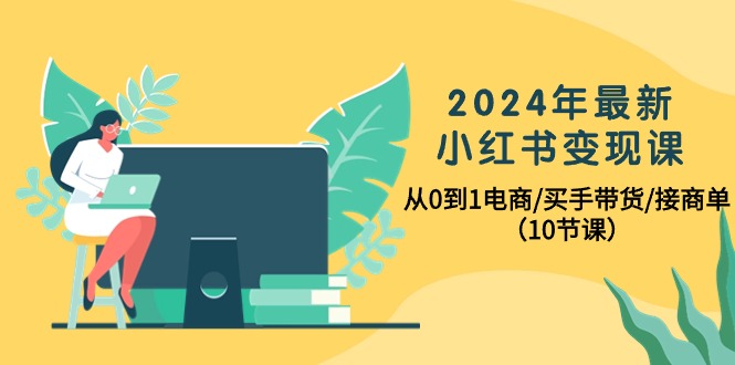 2024年最新小红书变现课，从0到1电商/买手带货/接商单（10节课）_北创网