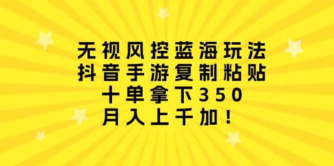 无视风控蓝海玩法，抖音手游复制粘贴，十单拿下350，月入上千加！_北创网