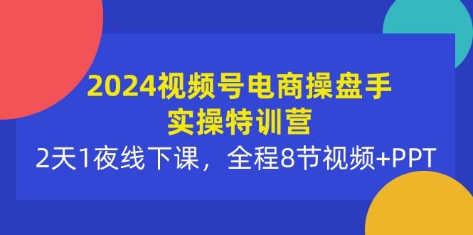 2024视频号电商操盘手实操特训营：2天1夜线下课，全程8节视频+PPT_北创网