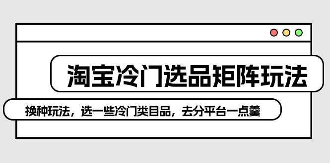 淘宝冷门选品矩阵玩法：换种玩法，选一些冷门类目品，去分平台一点羹_北创网