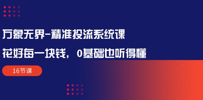 万象无界-精准投流系统课：花好 每一块钱，0基础也听得懂（16节课）_北创网