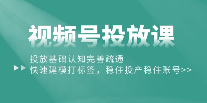 视频号投放课：投放基础认知完善疏通，快速建模打标签，稳住投产稳住账号_北创网