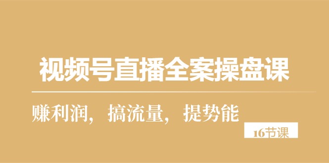 视频号直播全案操盘课，赚利润，搞流量，提势能（16节课）_北创网