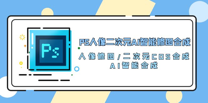 PS人像二次元AI智能修图 合成 人像修图/二次元 COS合成/AI 智能合成/100节_北创网