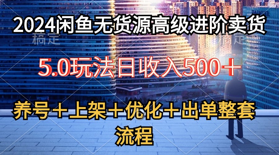 2024闲鱼无货源高级进阶卖货5.0，养号＋选品＋上架＋优化＋出单整套流程_北创网