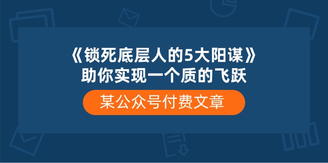 某公众号付费文章《锁死底层人的5大阳谋》助你实现一个质的飞跃_北创网