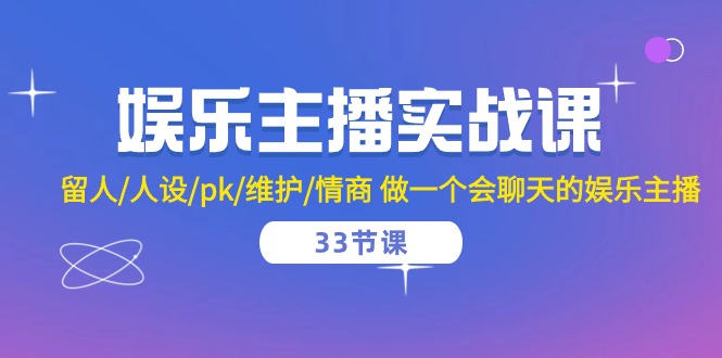 娱乐主播实战课  留人/人设/pk/维护/情商 做一个会聊天的娱乐主播-33节课_北创网