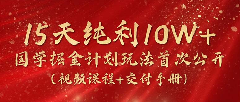 15天纯利10W+，国学掘金计划2024玩法全网首次公开（视频课程+交付手册）_北创网