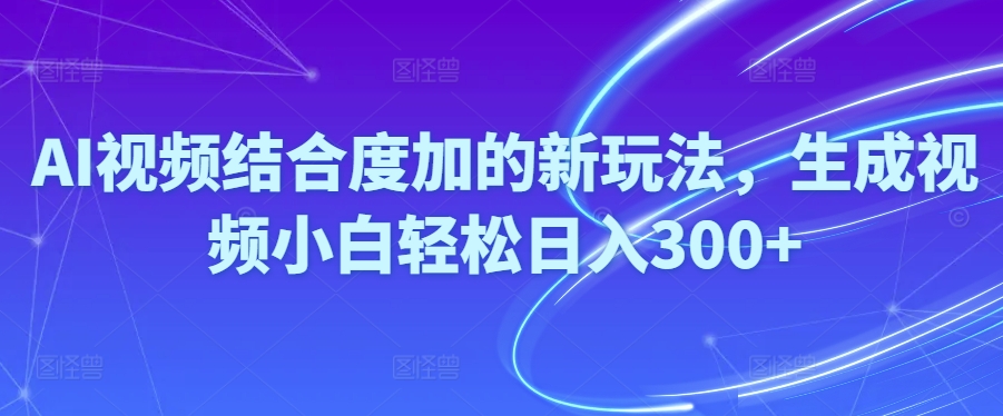 Ai视频结合度加的新玩法,生成视频小白轻松日入300+_北创网