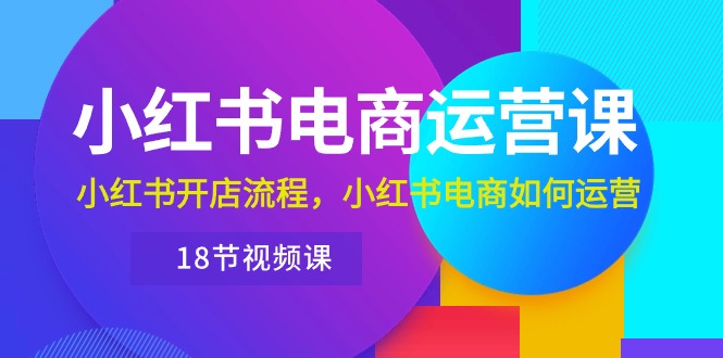 小红书·电商运营课：小红书开店流程，小红书电商如何运营（18节视频课）_北创网