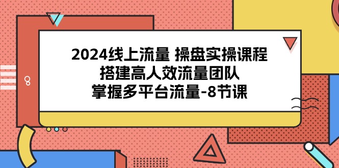 2024线上流量 操盘实操课程，搭建高人效流量团队，掌握多平台流量-8节课_北创网